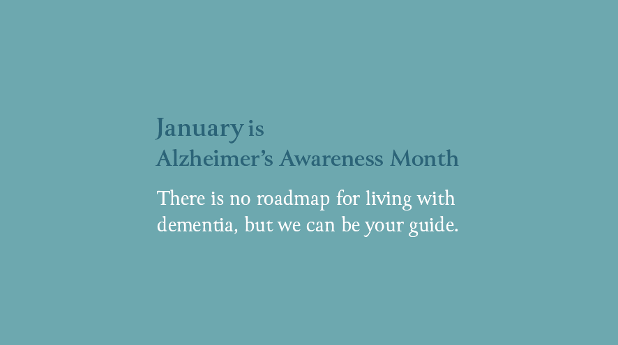 January is Alzheimer's Awareness Month: There is no roadmap for living with dementia, but we can be your guide.