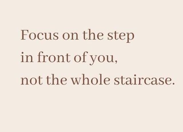 Focus on the step in front of you, not the whole staircase.